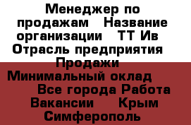 Менеджер по продажам › Название организации ­ ТТ-Ив › Отрасль предприятия ­ Продажи › Минимальный оклад ­ 70 000 - Все города Работа » Вакансии   . Крым,Симферополь